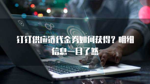 钉钉供应链代金券如何获得?明细信息一目了然