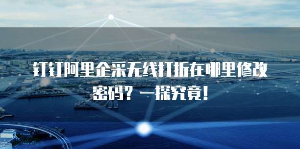 钉钉阿里企采无线打折在哪里修改密码?一探究竟!