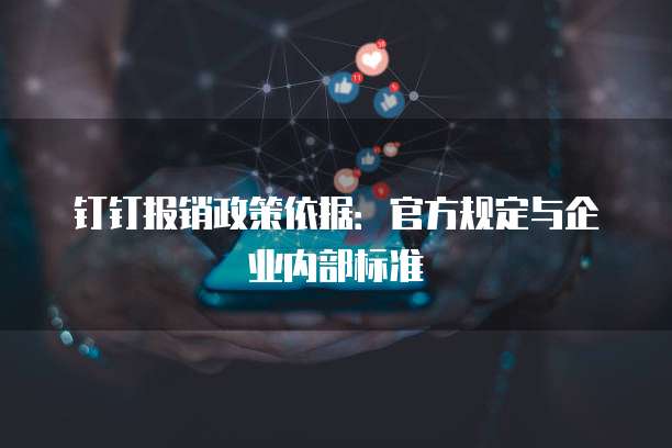 钉钉报销政策依据:官方规定与企业内部标准
