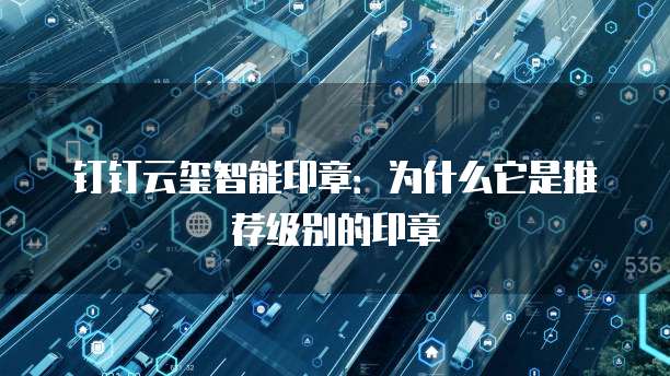 钉钉云玺智能印章:为什么它是推荐级别的印章