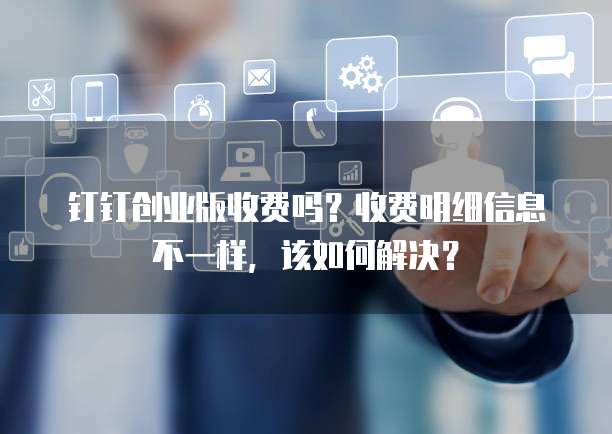 钉钉创业版收费吗?收费明细信息不一样,该如何解决?