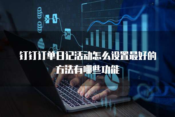 钉钉订单日记活动怎么设置最好的方法有哪些功能