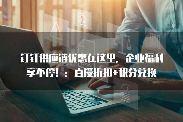 钉钉供应链优惠在这里,企业福利享不停!:直接折扣+积分兑换