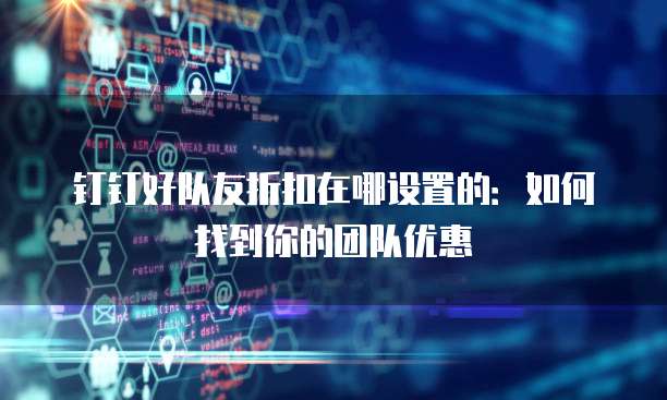 钉钉好队友折扣在哪设置的:如何找到你的团队优惠