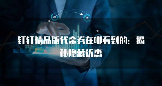 钉钉精品版代金券在哪看到的:揭秘隐藏优惠