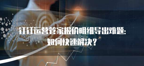 钉钉运营管家报价明细导出难题:如何快速解决?