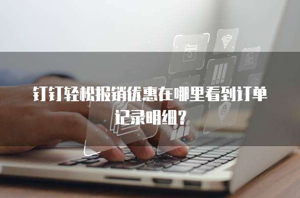 钉钉轻松报销优惠在哪里看到订单记录明细?