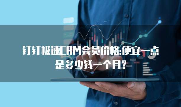 钉钉极速CRM会员价格:便宜一点是多少钱一个月?