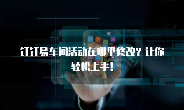 钉钉易车间活动在哪里修改?让你轻松上手!