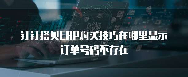 钉钉搭贝ERP购买技巧在哪里显示订单号码不存在