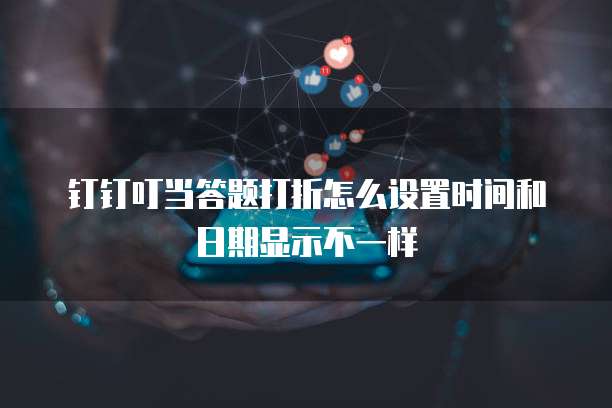 钉钉叮当答题打折怎么设置时间和日期显示不一样