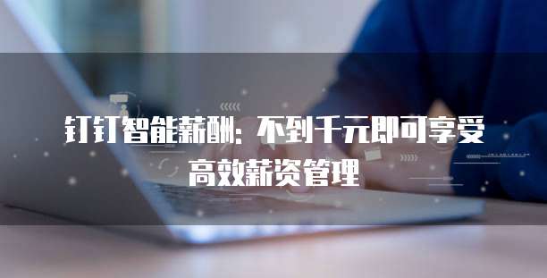 钉钉智能薪酬: 不到千元即可享受高效薪资管理