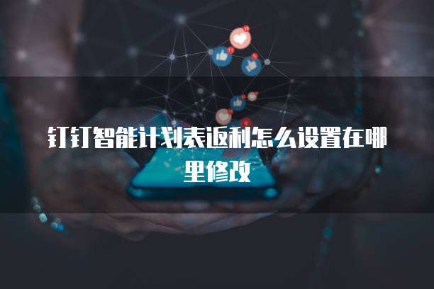 钉钉智能计划表返利怎么设置在哪里修改