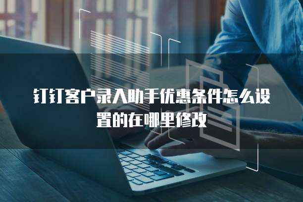钉钉客户录入助手优惠条件怎么设置的在哪里修改