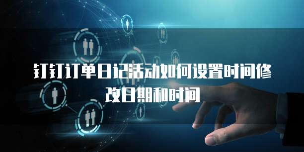 钉钉订单日记活动如何设置时间修改日期和时间