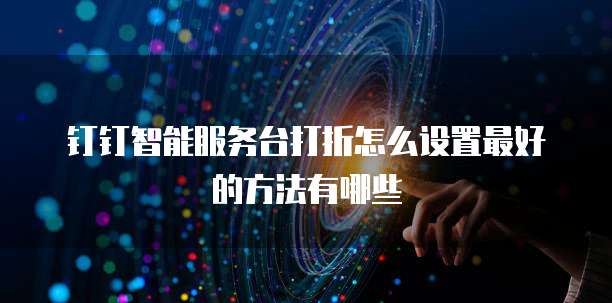 钉钉智能服务台打折怎么设置最好的方法有哪些