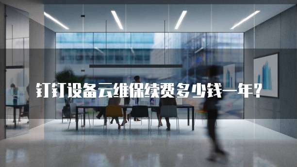 钉钉设备云维保续费多少钱一年?