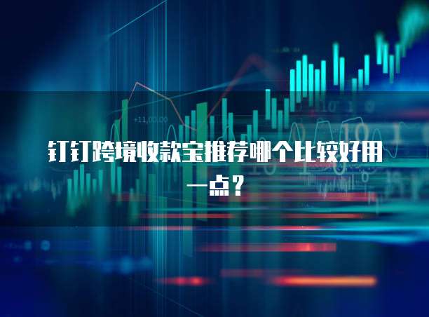 钉钉跨境收款宝推荐哪个比较好用一点?
