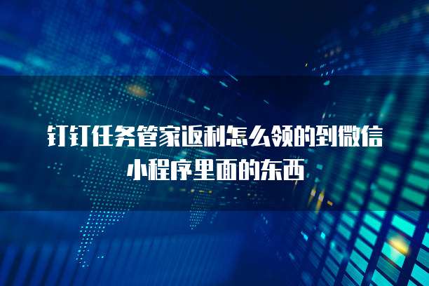 钉钉任务管家返利怎么领的到微信小程序里面的东西