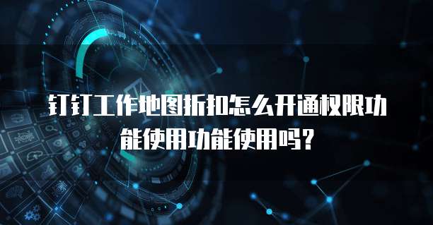 钉钉工作地图折扣怎么开通权限功能使用功能使用吗?