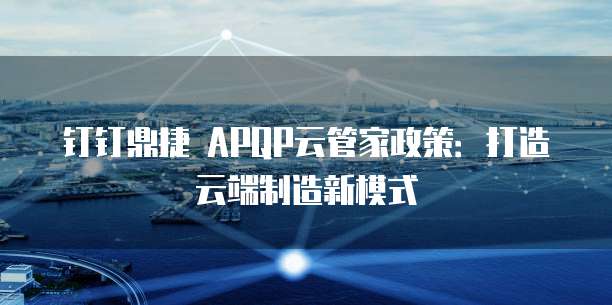 钉钉鼎捷 APQP云管家政策:打造云端制造新模式