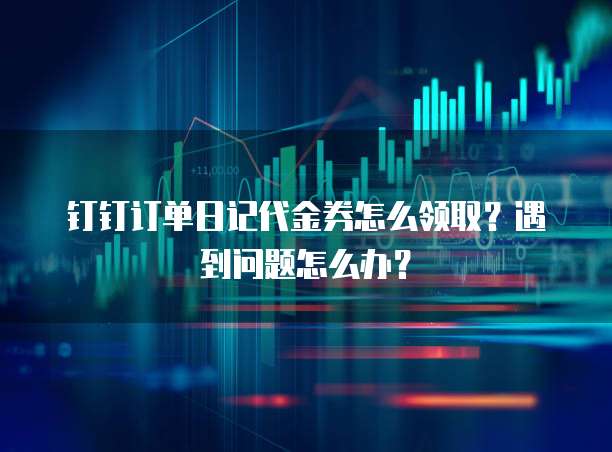 钉钉订单日记代金券怎么领取?遇到问题怎么办?