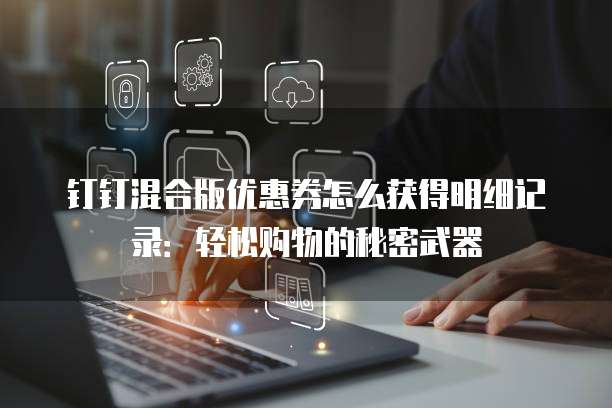 钉钉混合版优惠券怎么获得明细记录:轻松购物的秘密武器