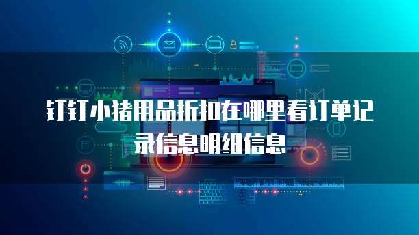 钉钉小猪用品折扣在哪里看订单记录信息明细信息