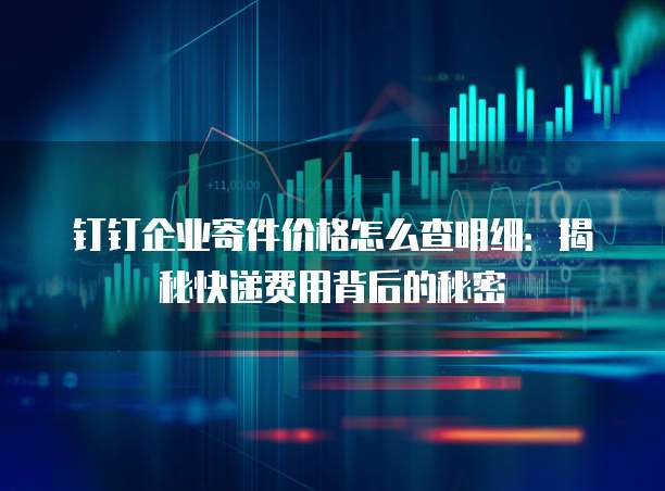 钉钉企业寄件价格怎么查明细:揭秘快递费用背后的秘密