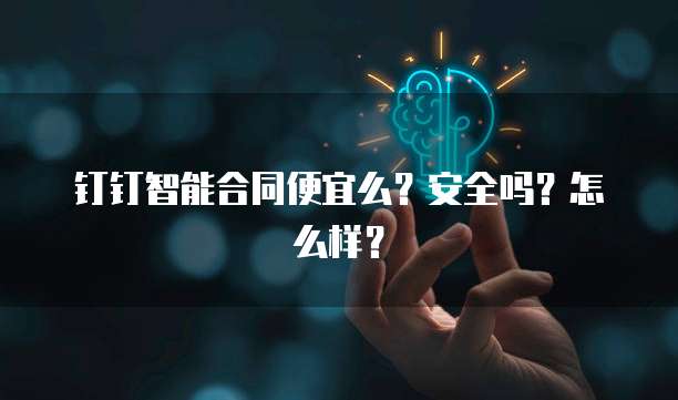 钉钉智能合同便宜么?安全吗?怎么样?