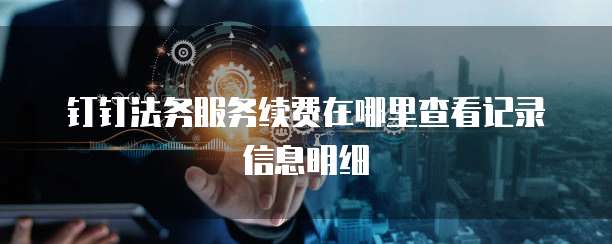 钉钉法务服务续费在哪里查看记录信息明细