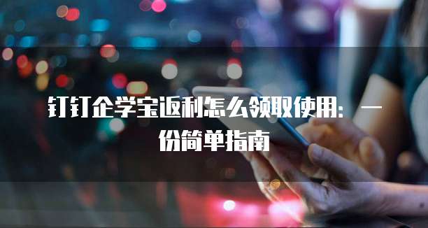 钉钉企学宝返利怎么领取使用:一份简单指南