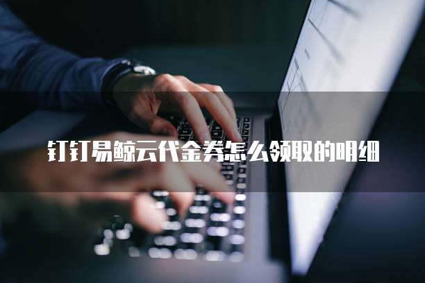 钉钉易鲸云代金券怎么领取的明细