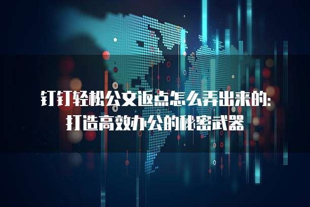 钉钉轻松公文返点怎么弄出来的:打造高效办公的秘密武器