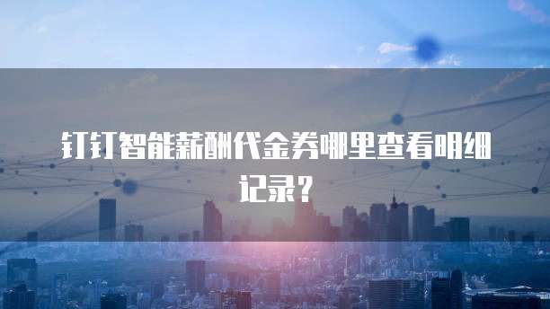 钉钉智能薪酬代金券哪里查看明细记录?