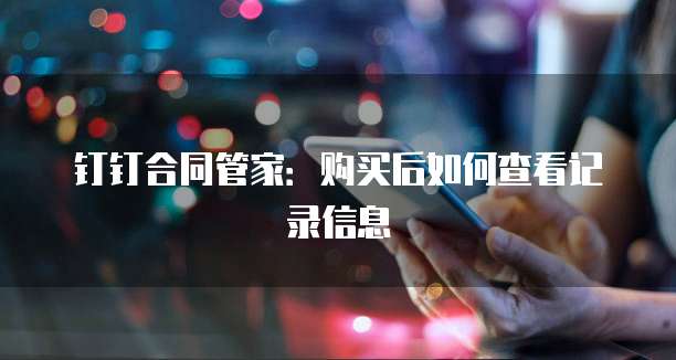 钉钉合同管家:购买后如何查看记录信息