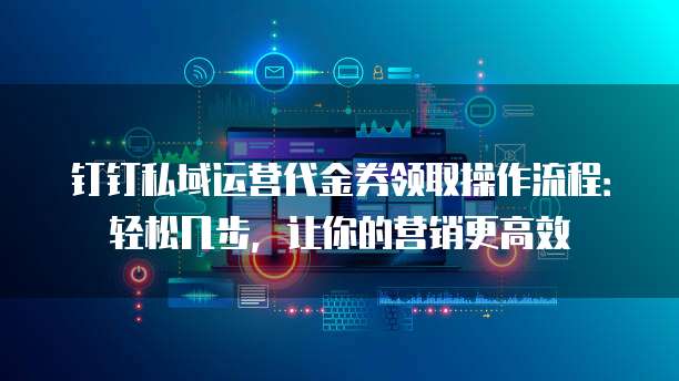 钉钉私域运营代金券领取操作流程：轻松几步，让你的营销更高效