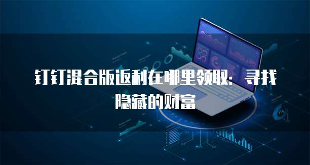 钉钉混合版返利在哪里领取:寻找隐藏的财富