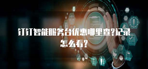 钉钉智能服务台优惠哪里查?记录怎么看?
