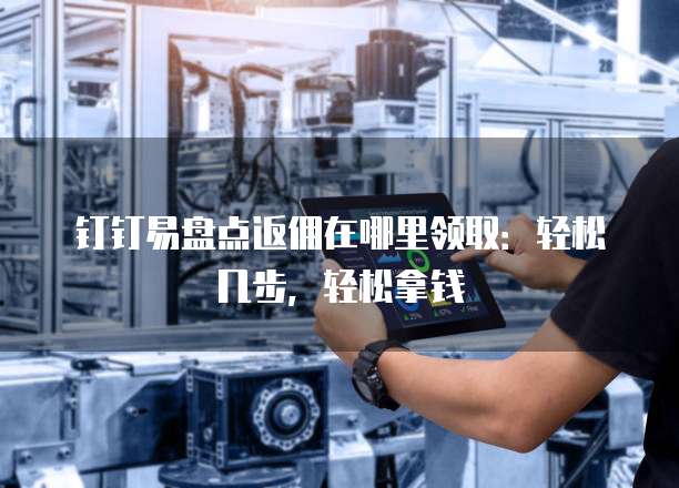 钉钉易盘点返佣在哪里领取:轻松几步,轻松拿钱