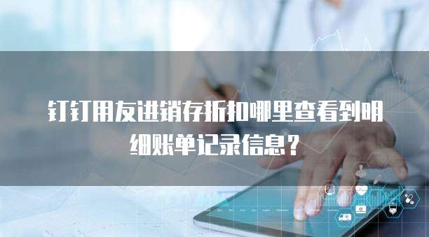 钉钉用友进销存折扣哪里查看到明细账单记录信息?