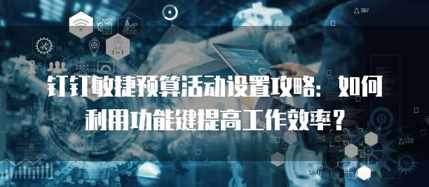 钉钉敏捷预算活动设置攻略:如何利用功能键提高工作效率?
