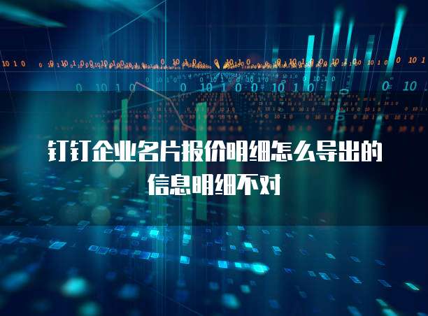 钉钉企业名片报价明细怎么导出的信息明细不对