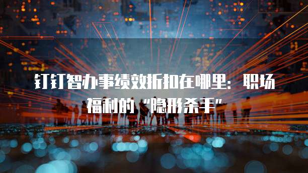 钉钉智办事绩效折扣在哪里:职场福利的“隐形杀手”