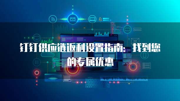 钉钉供应链返利设置指南:找到您的专属优惠
