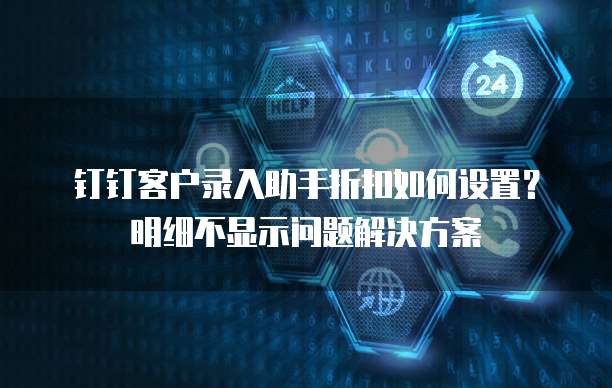 钉钉客户录入助手折扣如何设置?明细不显示问题解决方案