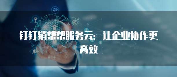 钉钉销帮帮服务云:让企业协作更高效
