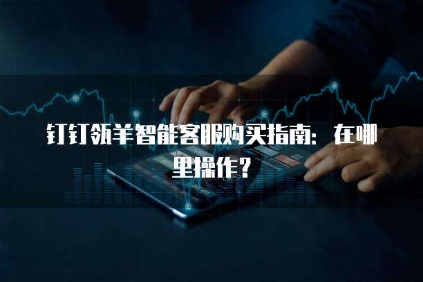 钉钉瓴羊智能客服购买指南:在哪里操作?