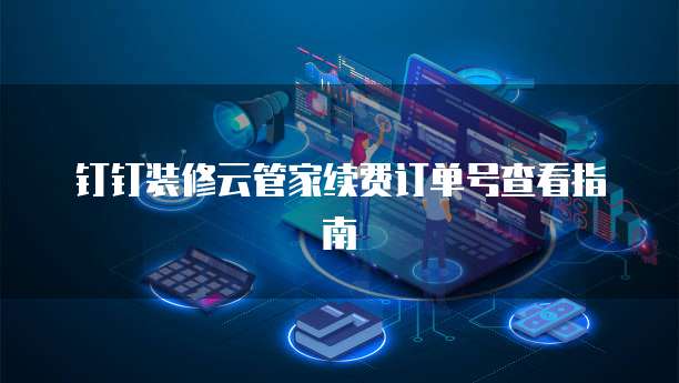 钉钉装修云管家续费订单号查看指南