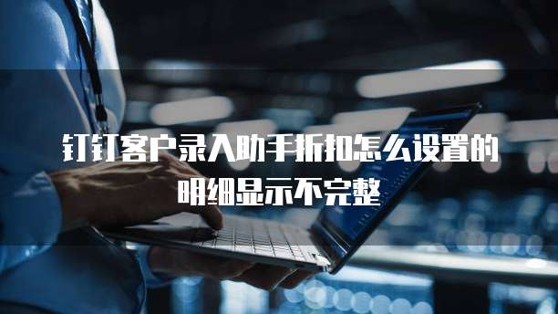 钉钉客户录入助手折扣怎么设置的明细显示不完整